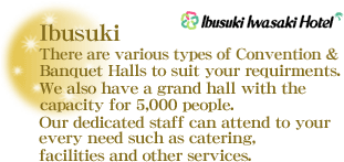 Ibusuki Iwasaki Hotel : There are various types of Conventions & Banquets Halls to suit your requirments. We also have a grand hall with the capacity for 5,000 people.  Our dedicated staff can attend to your every need such as catering, facilities and other services.