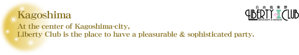 Kagoshima 'Liberty Club' At the center of Kagoshima-city, Liberty Club is the place to have a pleasurable & sophisticated party.